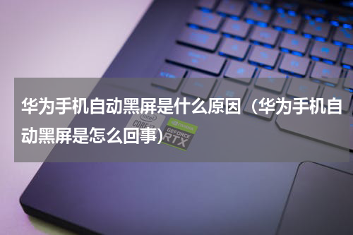 华为手机自动黑屏是什么原因（华为手机自动黑屏是怎么回事）