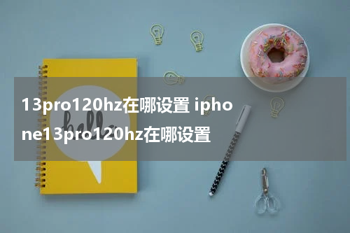 13pro120hz在哪设置 iphone13pro120hz在哪设置