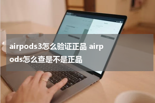 airpods3怎么验证正品 airpods怎么查是不是正品