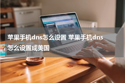 苹果手机dns怎么设置 苹果手机dns怎么设置成美国