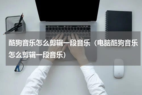 酷狗音乐怎么剪辑一段音乐（电脑酷狗音乐怎么剪辑一段音乐）