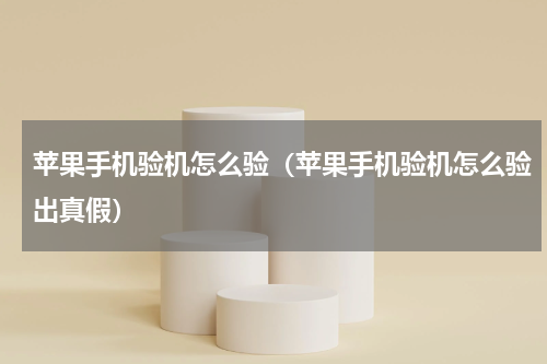 苹果手机验机怎么验(苹果手机验机怎么验出真假)