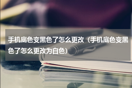 手机底色变黑色了怎么更改（手机底色变黑色了怎么更改为白色）