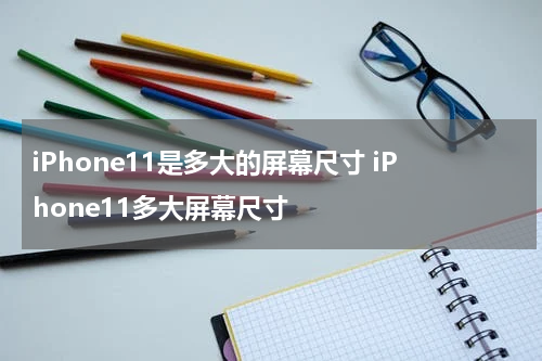 iPhone11是多大的屏幕尺寸 iPhone11多大屏幕尺寸