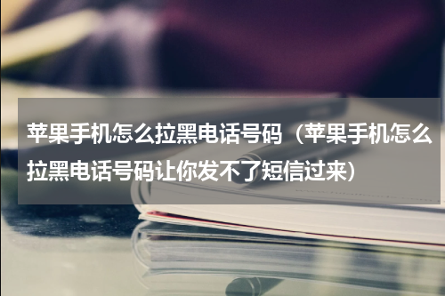 苹果手机怎么拉黑电话号码(苹果手机怎么拉黑电话号码让你发不了短信过来)