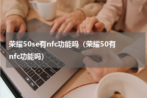 荣耀50se有nfc功能吗（荣耀50有nfc功能吗）