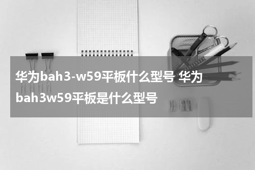华为bah3-w59平板什么型号 华为bah3w59平板是什么型号