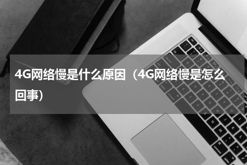 4G网络慢是什么原因(4G网络慢是怎么回事)