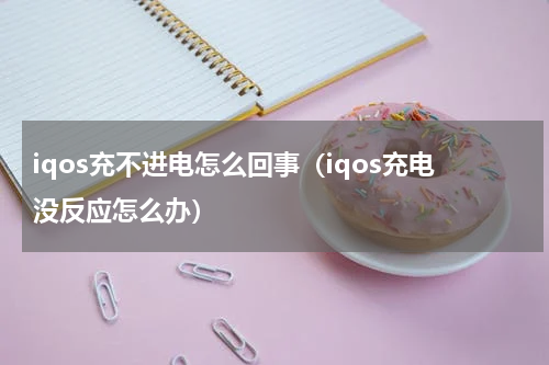 iqos充不进电怎么回事（iqos充电没反应怎么办）
