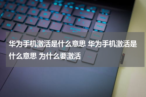 华为手机激活是什么意思 华为手机激活是什么意思 为什么要激活
