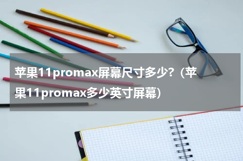 苹果11promax屏幕尺寸多少?（苹果11promax多少英寸屏幕）