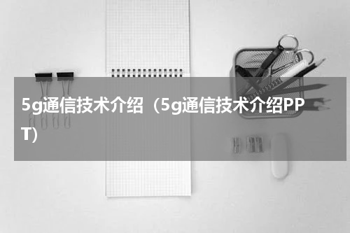 5g通信技术介绍（5g通信技术介绍PPT）