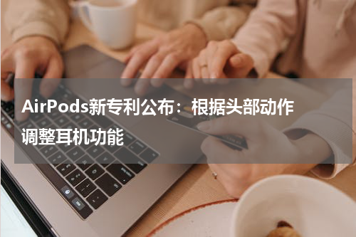 AirPods新专利公布：根据头部动作调整耳机功能