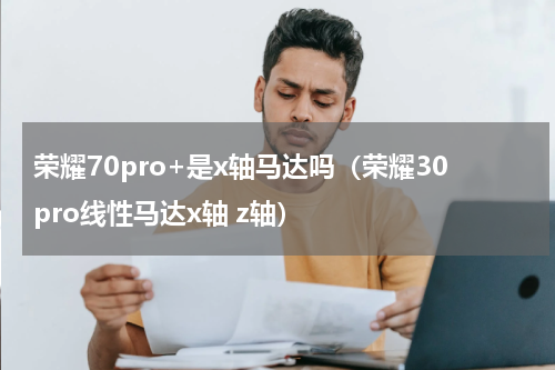 荣耀70pro+是x轴马达吗（荣耀30pro线性马达x轴 z轴）