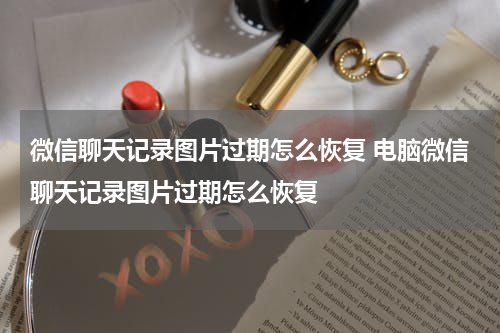 微信聊天记录图片过期怎么恢复 电脑微信聊天记录图片过期怎么恢复