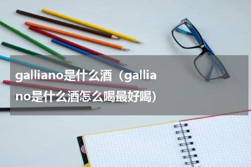 galliano是什么酒（galliano是什么酒怎么喝最好喝）