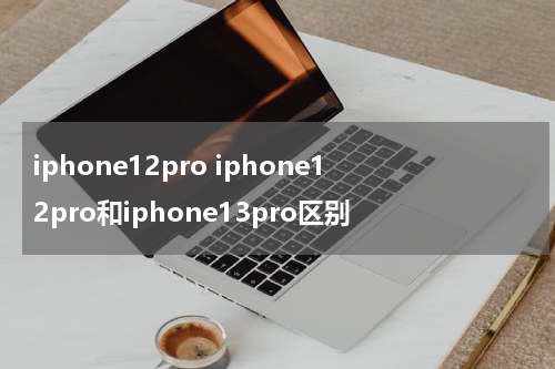iphone12pro iphone12pro和iphone13pro区别