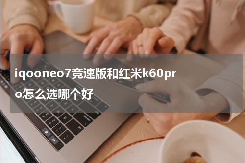 iqooneo7竞速版和红米k60pro怎么选哪个好