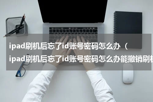ipad刷机后忘了id账号密码怎么办（ipad刷机后忘了id账号密码怎么办能撤销刷机吗）