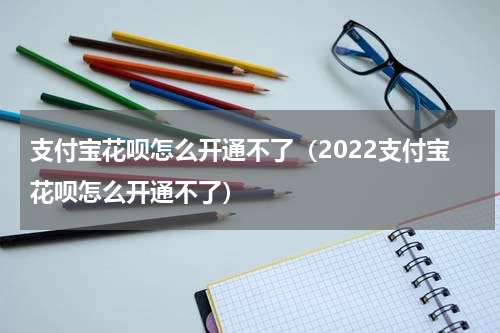 支付宝花呗怎么开通不了（2022支付宝花呗怎么开通不了）