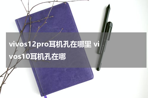 vivos12pro耳机孔在哪里 vivos10耳机孔在哪