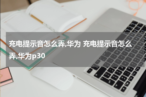 充电提示音怎么弄,华为 充电提示音怎么弄,华为p30