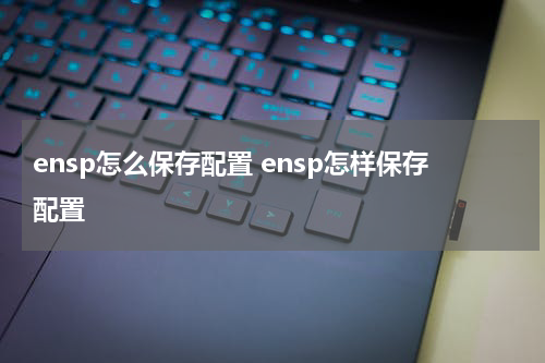 ensp怎么保存配置 ensp怎样保存配置
