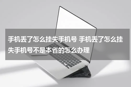 手机丢了怎么挂失手机号 手机丢了怎么挂失手机号不是本省的怎么办理