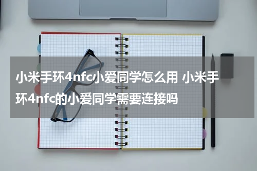 小米手环4nfc小爱同学怎么用 小米手环4nfc的小爱同学需要连接吗