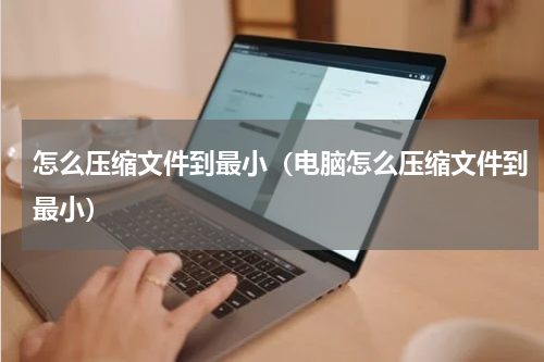 怎么压缩文件到最小（电脑怎么压缩文件到最小）