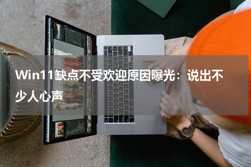 Win11缺点不受欢迎原因曝光：说出不少人心声