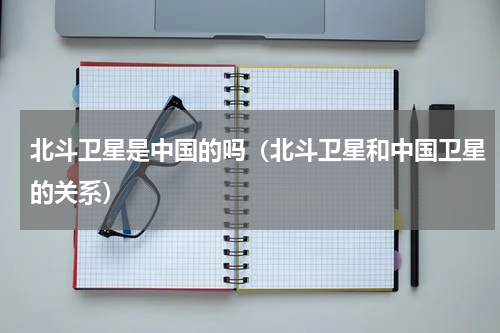 北斗卫星是中国的吗（北斗卫星和中国卫星的关系）