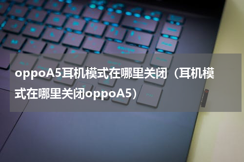 oppoA5耳机模式在哪里关闭（耳机模式在哪里关闭oppoA5）