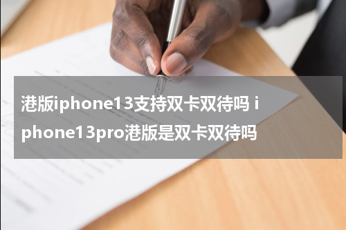 港版iphone13支持双卡双待吗 iphone13pro港版是双卡双待吗