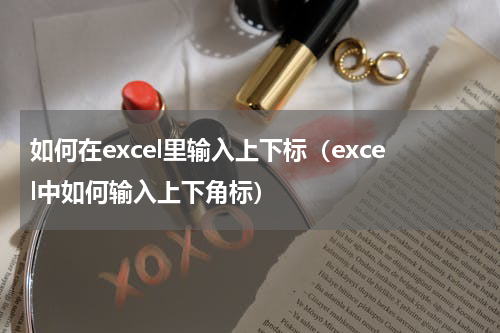 如何在excel里输入上下标（excel中如何输入上下角标）