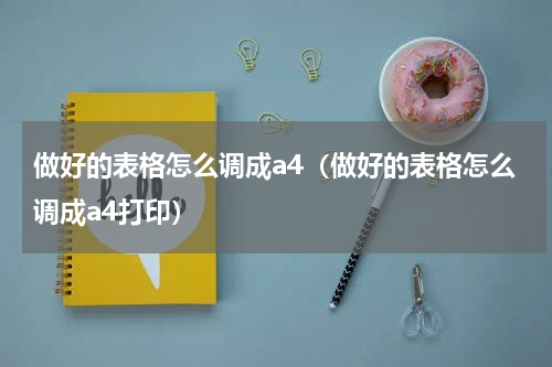 做好的表格怎么调成a4(做好的表格怎么调成a4打印)