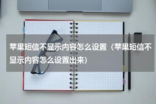 苹果短信不显示内容怎么设置（苹果短信不显示内容怎么设置出来）