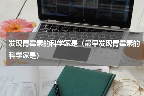 发现青霉素的科学家是（最早发现青霉素的科学家是）