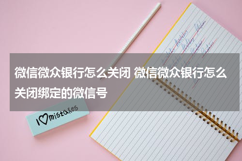 微信微众银行怎么关闭 微信微众银行怎么关闭绑定的微信号