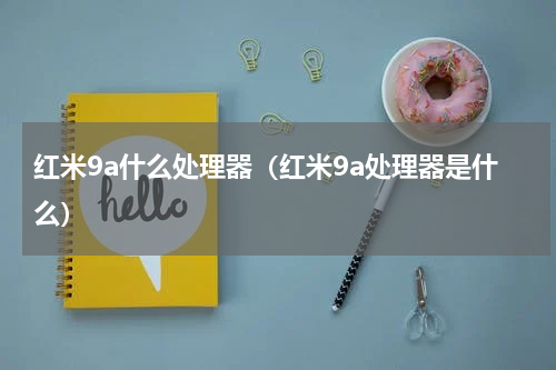 红米9a什么处理器(红米9a处理器是什么)
