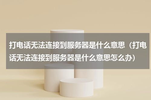 打电话无法连接到服务器是什么意思(打电话无法连接到服务器是什么意思怎么办)