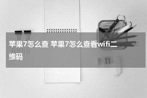 苹果7怎么查 苹果7怎么查看wifi二维码