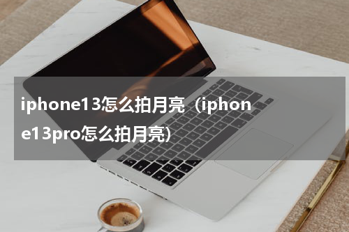 iphone13怎么拍月亮（iphone13pro怎么拍月亮）