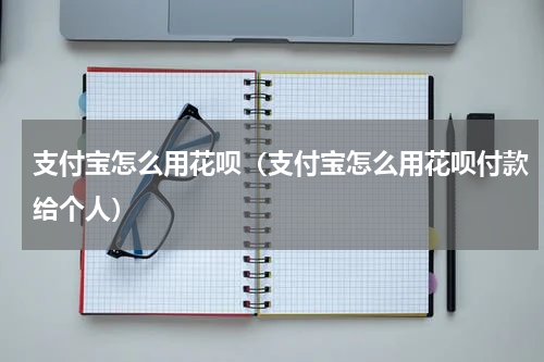 支付宝怎么用花呗（支付宝怎么用花呗付款给个人）