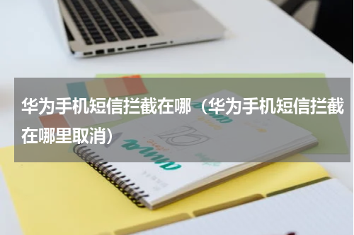 华为手机短信拦截在哪（华为手机短信拦截在哪里取消）