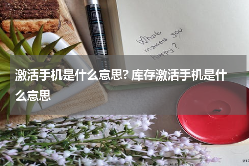 激活手机是什么意思? 库存激活手机是什么意思