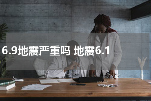 6.9地震严重吗 地震6.1