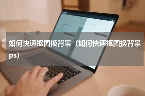 如何快速抠图换背景（如何快速抠图换背景ps）