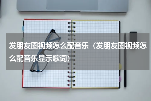 发朋友圈视频怎么配音乐（发朋友圈视频怎么配音乐显示歌词）
