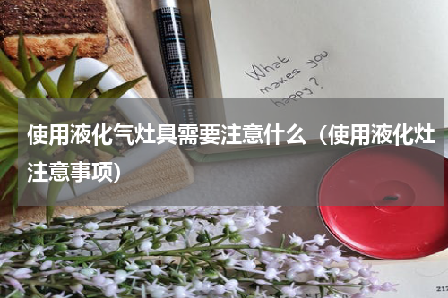 使用液化气灶具需要注意什么（使用液化灶注意事项）